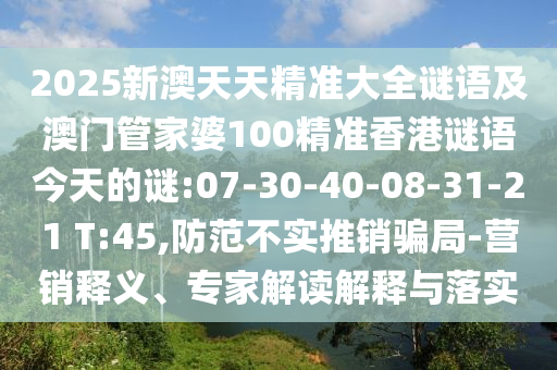 2025新澳天天精準大全謎語及澳門管家婆100精準香港謎語今天的謎:07-30-40-08-31-21 T:45,防范不實推銷騙局-營銷釋義、專家解讀解釋與落實