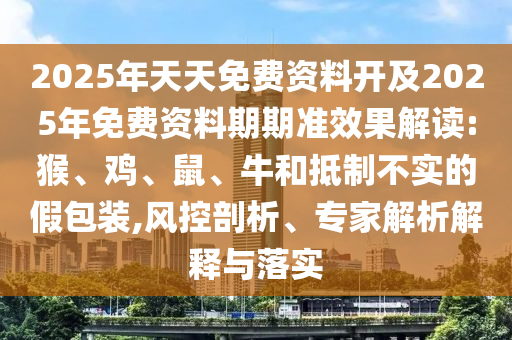 2025年天天免費(fèi)資料開及2025年免費(fèi)資料期期準(zhǔn)效果解讀:猴、雞、鼠、牛和抵制不實(shí)的假包裝,風(fēng)控剖析、專家解析解釋與落實(shí)