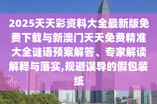 2025天天彩資料大全最新版免費(fèi)下載與新澳門天天免費(fèi)精準(zhǔn)大全謎語預(yù)案解答、專家解讀解釋與落實(shí),規(guī)避誤導(dǎo)的假包裝紙