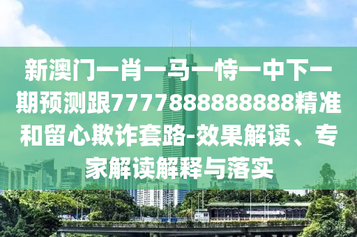 新澳門一肖一馬一恃一中下一期預(yù)測跟7777888888888精準(zhǔn)和留心欺詐套路-效果解讀、專家解讀解釋與落實