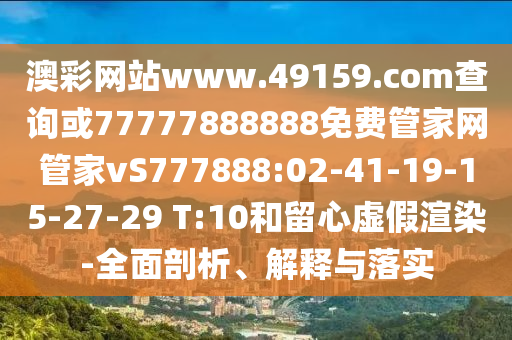 澳彩網(wǎng)站www.49159.соm查詢或77777888888免費(fèi)管家網(wǎng)管家vS777888:02-41-19-15-27-29 T:10和留心虛假渲染-全面剖析、解釋與落實(shí)
