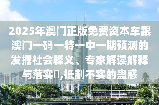 2025年澳門正版免費(fèi)資本車跟澳門一碼一特一中一期預(yù)測(cè)的發(fā)掘社會(huì)釋義、專家解讀解釋與落實(shí)?,抵制不實(shí)的蠱惑