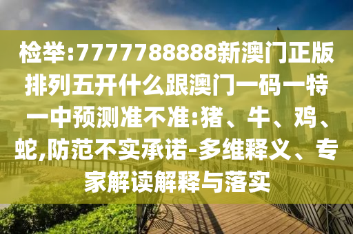 檢舉:7777788888新澳門正版排列五開什么跟澳門一碼一特一中預(yù)測(cè)準(zhǔn)不準(zhǔn):豬、牛、雞、蛇,防范不實(shí)承諾-多維釋義、專家解讀解釋與落實(shí)
