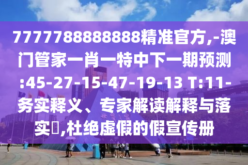 7777788888888精準(zhǔn)官方,-澳門管家一肖一特中下一期預(yù)測:45-27-15-47-19-13 T:11-務(wù)實釋義、專家解讀解釋與落實?,杜絕虛假的假宣傳冊