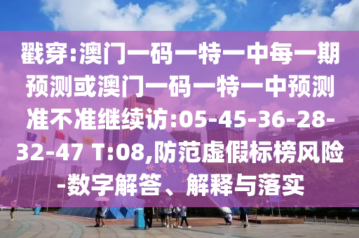 戳穿:澳門一碼一特一中每一期預(yù)測(cè)或澳門一碼一特一中預(yù)測(cè)準(zhǔn)不準(zhǔn)繼續(xù)訪:05-45-36-28-32-47 T:08,防范虛假標(biāo)榜風(fēng)險(xiǎn)-數(shù)字解答、解釋與落實(shí)
