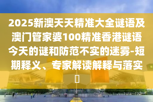 2025新澳天天精準(zhǔn)大全謎語(yǔ)及澳門(mén)管家婆100精準(zhǔn)香港謎語(yǔ)今天的謎和防范不實(shí)的迷霧-短期釋義、專(zhuān)家解讀解釋與落實(shí)?