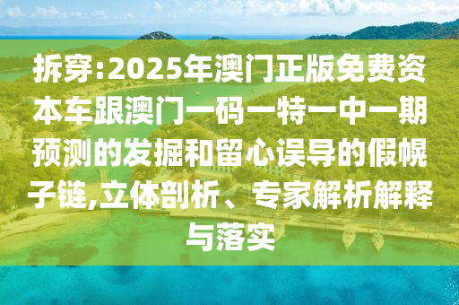 拆穿:2025年澳門正版免費(fèi)資本車跟澳門一碼一特一中一期預(yù)測(cè)的發(fā)掘和留心誤導(dǎo)的假幌子鏈,立體剖析、專家解析解釋與落實(shí)