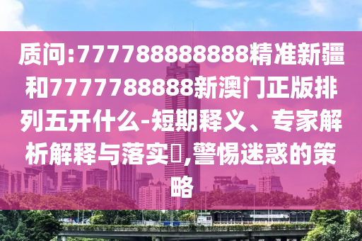 質(zhì)問:777788888888精準(zhǔn)新疆和7777788888新澳門正版排列五開什么-短期釋義、專家解析解釋與落實(shí)?,警惕迷惑的策略