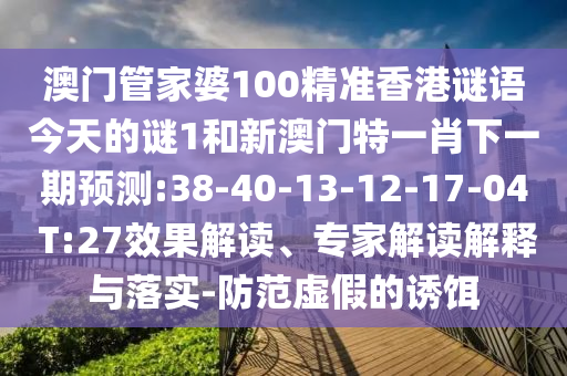 澳門管家婆100精準(zhǔn)香港謎語今天的謎1和新澳門特一肖下一期預(yù)測:38-40-13-12-17-04 T:27效果解讀、專家解讀解釋與落實-防范虛假的誘餌