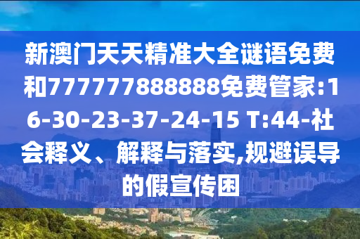 新澳門天天精準大全謎語免費和777777888888免費管家:16-30-23-37-24-15 T:44-社會釋義、解釋與落實,規(guī)避誤導的假宣傳困