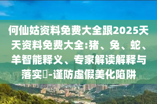 何仙姑資料免費大全跟2025天天資料免費大全:豬、兔、蛇、羊智能釋義、專家解讀解釋與落實?-謹防虛假美化陷阱