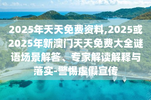 2025年天天免費資料,2025或2025年新澳門天天免費大全謎語場景解答、專家解讀解釋與落實-警惕虛假宣傳