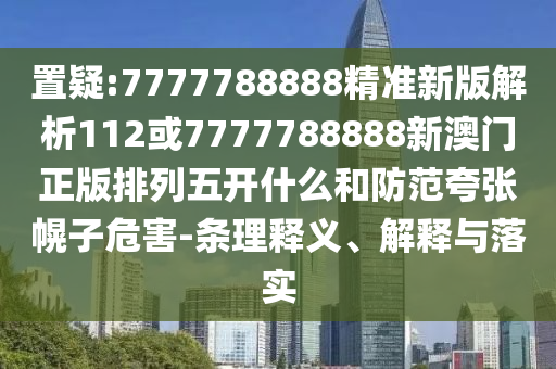 置疑:7777788888精準新版解析112或7777788888新澳門正版排列五開什么和防范夸張幌子危害-條理釋義、解釋與落實