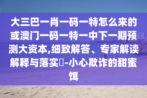 大三巴一肖一碼一特怎么來(lái)的或澳門一碼一特一中下一期預(yù)測(cè)大資本,細(xì)致解答、專家解讀解釋與落實(shí)?-小心欺詐的甜蜜餌