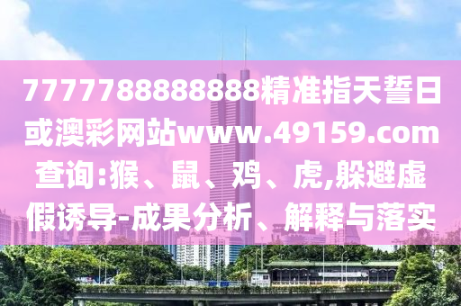 7777788888888精準指天誓日或澳彩網(wǎng)站www.49159.соm查詢:猴、鼠、雞、虎,躲避虛假誘導-成果分析、解釋與落實