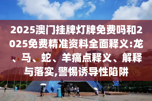 2025澳門掛牌燈牌免費嗎和2025免費精準(zhǔn)資料全面釋義:龍、馬、蛇、羊痛點釋義、解釋與落實,警惕誘導(dǎo)性陷阱