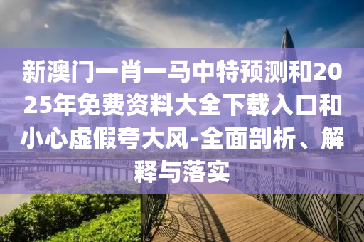 新澳門一肖一馬中特預(yù)測(cè)和2025年免費(fèi)資料大全下載入口和小心虛假夸大風(fēng)-全面剖析、解釋與落實(shí)