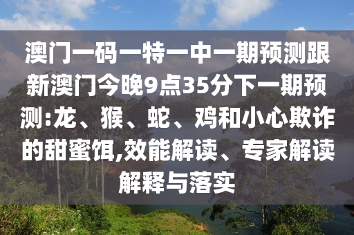 澳門(mén)一碼一特一中一期預(yù)測(cè)跟新澳門(mén)今晚9點(diǎn)35分下一期預(yù)測(cè):龍、猴、蛇、雞和小心欺詐的甜蜜餌,效能解讀、專(zhuān)家解讀解釋與落實(shí)