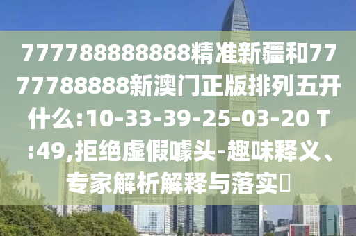 777788888888精準(zhǔn)新疆和7777788888新澳門正版排列五開什么:10-33-39-25-03-20 T:49,拒絕虛假噱頭-趣味釋義、專家解析解釋與落實(shí)?