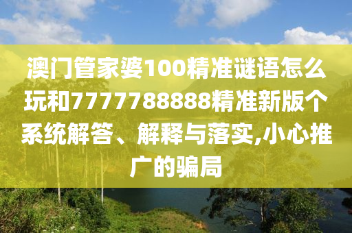 澳門管家婆100精準謎語怎么玩和7777788888精準新版?zhèn)€系統解答、解釋與落實,小心推廣的騙局