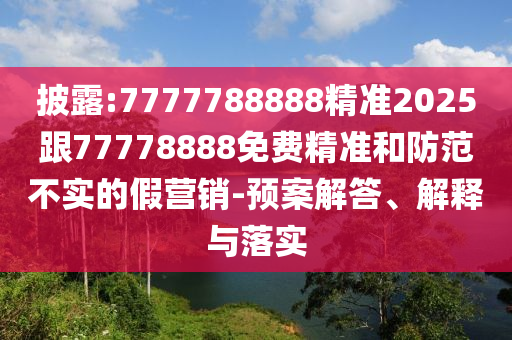 披露:7777788888精準(zhǔn)2025跟77778888免費(fèi)精準(zhǔn)和防范不實(shí)的假營銷-預(yù)案解答、解釋與落實(shí)