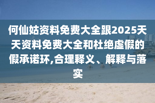 何仙姑資料免費大全跟2025天天資料免費大全和杜絕虛假的假承諾環(huán),合理釋義、解釋與落實