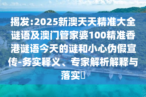 揭發(fā):2025新澳天天精準(zhǔn)大全謎語(yǔ)及澳門(mén)管家婆100精準(zhǔn)香港謎語(yǔ)今天的謎和小心偽假宣傳-務(wù)實(shí)釋義、專(zhuān)家解析解釋與落實(shí)?