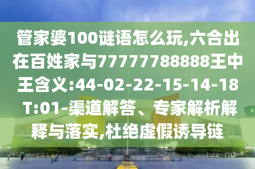 管家婆100謎語(yǔ)怎么玩,六合出在百姓家與77777788888王中王含義:44-02-22-15-14-18 T:01-渠道解答、專家解析解釋與落實(shí),杜絕虛假誘導(dǎo)鏈