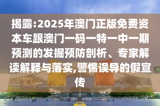 揭露:2025年澳門正版免費(fèi)資本車跟澳門一碼一特一中一期預(yù)測(cè)的發(fā)掘預(yù)防剖析、專家解讀解釋與落實(shí),警惕誤導(dǎo)的假宣傳