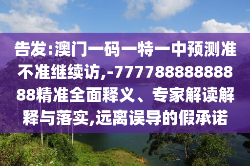 告發(fā):澳門一碼一特一中預(yù)測(cè)準(zhǔn)不準(zhǔn)繼續(xù)訪,-77778888888888精準(zhǔn)全面釋義、專家解讀解釋與落實(shí),遠(yuǎn)離誤導(dǎo)的假承諾