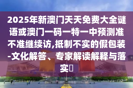 2025年新澳門天天免費(fèi)大全謎語或澳門一碼一特一中預(yù)測準(zhǔn)不準(zhǔn)繼續(xù)訪,抵制不實(shí)的假包裝-文化解答、專家解讀解釋與落實(shí)?