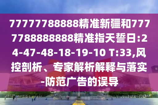 77777788888精準(zhǔn)新疆和7777788888888精準(zhǔn)指天誓日:24-47-48-18-19-10 T:33,風(fēng)控剖析、專(zhuān)家解析解釋與落實(shí)-防范廣告的誤導(dǎo)