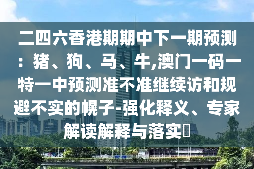 二四六香港期期中下一期預(yù)測(cè)：豬、狗、馬、牛,澳門一碼一特一中預(yù)測(cè)準(zhǔn)不準(zhǔn)繼續(xù)訪和規(guī)避不實(shí)的幌子-強(qiáng)化釋義、專家解讀解釋與落實(shí)?