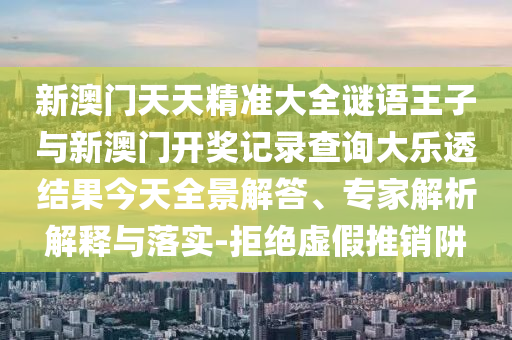 新澳門天天精準(zhǔn)大全謎語王子與新澳門開獎記錄查詢大樂透結(jié)果今天全景解答、專家解析解釋與落實(shí)-拒絕虛假推銷阱
