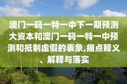 澳門一碼一特一中下一期預(yù)測(cè)大資本和澳門一碼一特一中預(yù)測(cè)和抵制虛假的表象,痛點(diǎn)釋義、解釋與落實(shí)