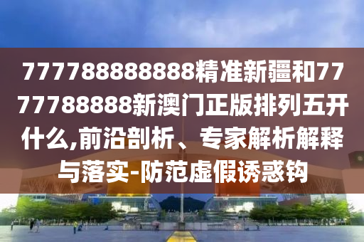 777788888888精準(zhǔn)新疆和7777788888新澳門正版排列五開什么,前沿剖析、專家解析解釋與落實(shí)-防范虛假誘惑鉤