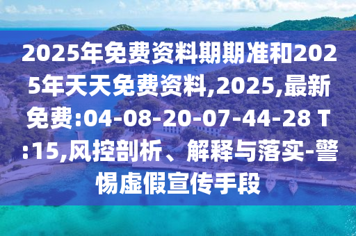 2025年免費資料期期準和2025年天天免費資料,2025,最新免費:04-08-20-07-44-28 T:15,風控剖析、解釋與落實-警惕虛假宣傳手段