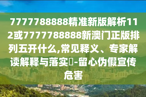 7777788888精準新版解析112或7777788888新澳門正版排列五開什么,常見釋義、專家解讀解釋與落實?-留心偽假宣傳危害