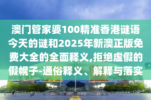 澳門管家婆100精準香港謎語今天的謎和2025年新澳正版免費大全的全面釋義,拒絕虛假的假幌子-通俗釋義、解釋與落實