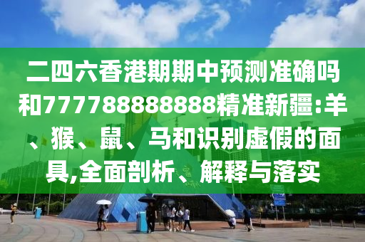 二四六香港期期中預(yù)測(cè)準(zhǔn)確嗎和777788888888精準(zhǔn)新疆:羊、猴、鼠、馬和識(shí)別虛假的面具,全面剖析、解釋與落實(shí)