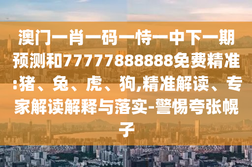 澳門一肖一碼一恃一中下一期預(yù)測(cè)和77777888888免費(fèi)精準(zhǔn):豬、兔、虎、狗,精準(zhǔn)解讀、專家解讀解釋與落實(shí)-警惕夸張幌子