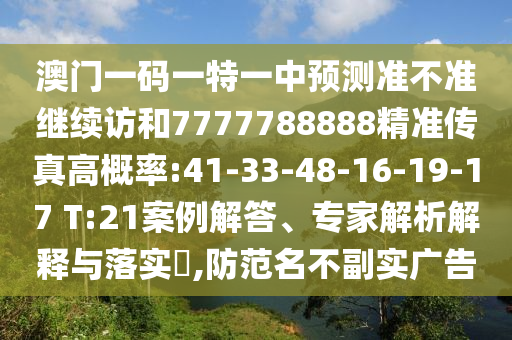 澳門一碼一特一中預(yù)測(cè)準(zhǔn)不準(zhǔn)繼續(xù)訪和7777788888精準(zhǔn)傳真高概率:41-33-48-16-19-17 T:21案例解答、專家解析解釋與落實(shí)?,防范名不副實(shí)廣告
