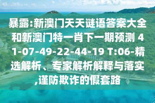 暴露:新澳門天天謎語答案大全和新澳門特一肖下一期預(yù)測(cè)	 						41-07-49-22-44-19 T:06-精選解析、專家解析解釋與落實(shí),謹(jǐn)防欺詐的假套路