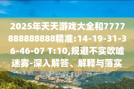 2025年天天游戲大全和7777888888888精準(zhǔn):14-19-31-36-46-07 T:10,規(guī)避不實(shí)吹噓迷霧-深入解答、解釋與落實(shí)