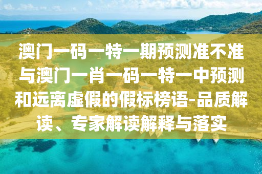 澳門一碼一特一期預(yù)測(cè)準(zhǔn)不準(zhǔn)與澳門一肖一碼一特一中預(yù)測(cè)和遠(yuǎn)離虛假的假標(biāo)榜語-品質(zhì)解讀、專家解讀解釋與落實(shí)