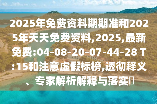 2025年免費資料期期準和2025年天天免費資料,2025,最新免費:04-08-20-07-44-28 T:15和注意虛假標榜,透徹釋義、專家解析解釋與落實?