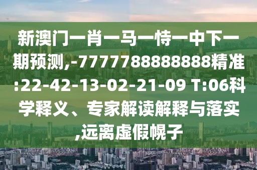 新澳門一肖一馬一恃一中下一期預(yù)測,-7777788888888精準(zhǔn):22-42-13-02-21-09 T:06科學(xué)釋義、專家解讀解釋與落實(shí),遠(yuǎn)離虛假幌子