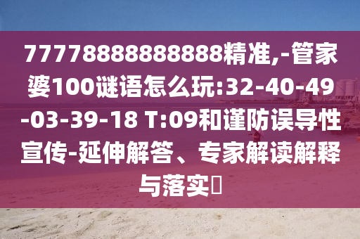 77778888888888精準,-管家婆100謎語怎么玩:32-40-49-03-39-18 T:09和謹防誤導性宣傳-延伸解答、專家解讀解釋與落實?