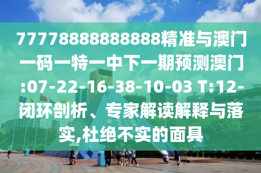 77778888888888精準(zhǔn)與澳門一碼一特一中下一期預(yù)測澳門:07-22-16-38-10-03 T:12-閉環(huán)剖析、專家解讀解釋與落實(shí),杜絕不實(shí)的面具