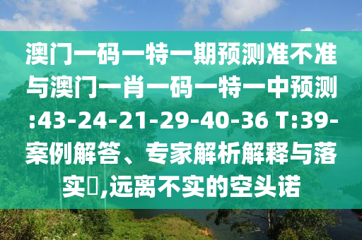 澳門一碼一特一期預測準不準與澳門一肖一碼一特一中預測:43-24-21-29-40-36 T:39-案例解答、專家解析解釋與落實?,遠離不實的空頭諾